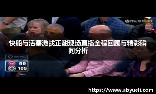快船与活塞激战正酣现场直播全程回顾与精彩瞬间分析