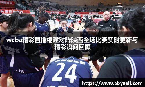 wcba精彩直播福建对阵陕西全场比赛实时更新与精彩瞬间回顾