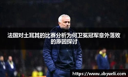 法国对土耳其的比赛分析为何卫冕冠军意外落败的原因探讨